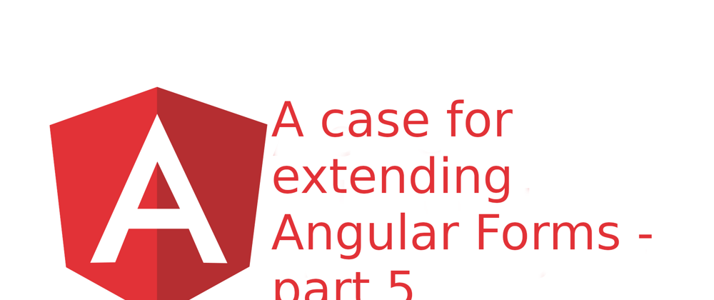 Cover image for A case for extending Angular Forms - part 5