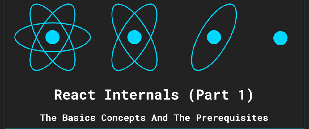 Cover image for React Internals (Part 1) - The Basic Concepts and the Prerequisites