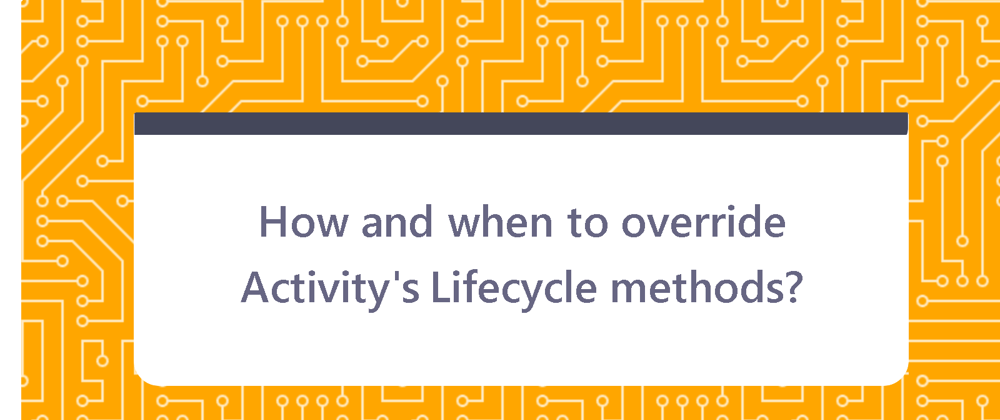 Cover image for How and when to override Android Activity's Lifecycle methods?