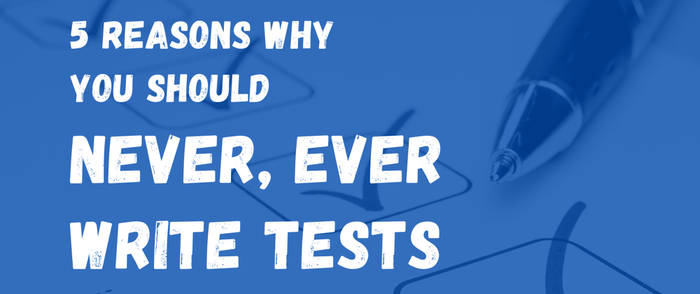 Cover image for 5 Reasons Why You Should Never, Ever Write Tests