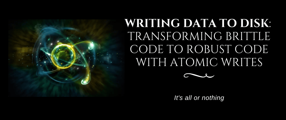 Cover image for Writing data to disk: transforming brittle code to robust code with atomic writes