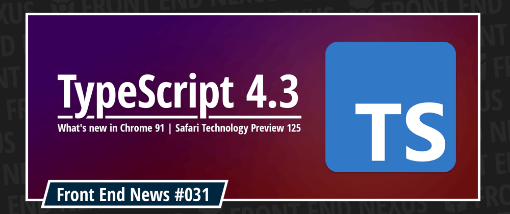 Cover image for Introducing TypeScript 4.3, what's new in Chrome 91 and Safari Technology Preview 125 | Front End News #031