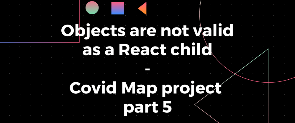 Cover image for Objects are not valid as a React child - Covid Map project part 5
