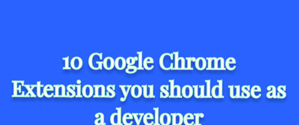 Cover image for 10 Google Chrome Extensions you should use as a developer