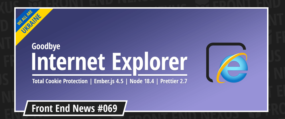 Cover image for Goodbye Internet Explorer, Total Cookie Protection, Ember.js 4.5, Node 18.4, Prettier 2.7, and more | Front End News #069