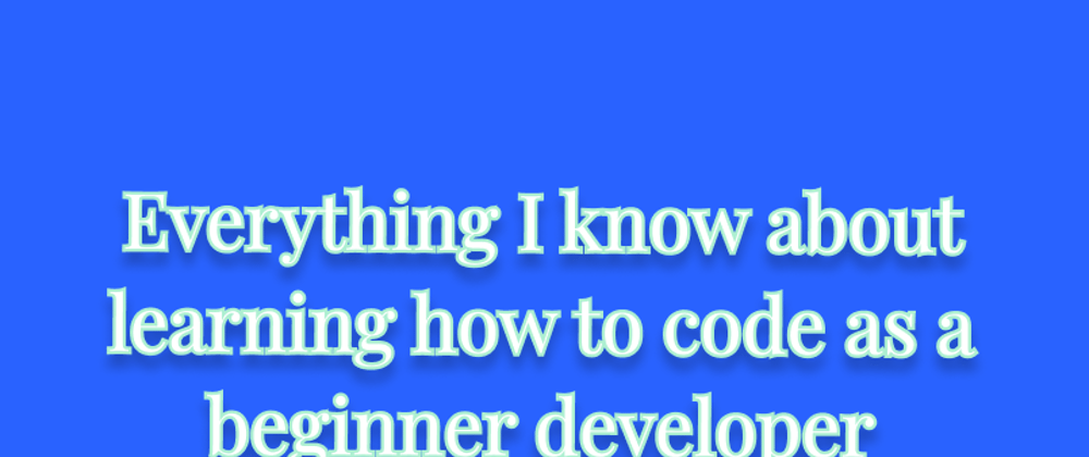 Cover image for Everything I know about learning how to code as a beginner developer