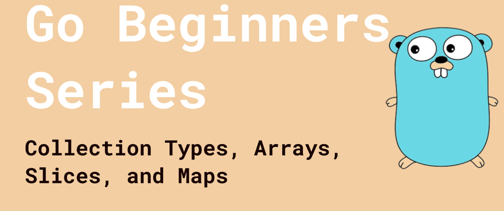 Cover image for Go Beginners Series: Collection Types, Arrays, Slices, and Maps