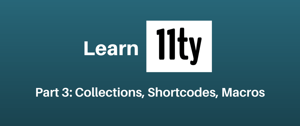 Cover image for Let's Learn 11ty Part 3: Collections, Shortcodes, Macros
