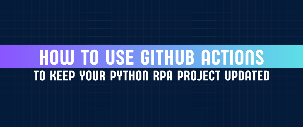 Cover image for How to use GitHub Actions to keep your Python RPA project updated