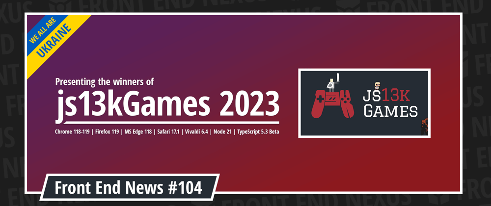 Cover image for js13kGames 2023 winners 🏆, Chrome 118-119, Firefox 119, Safari 17.1, Node 21, TS 5.3 Beta, and more | Front End News #104