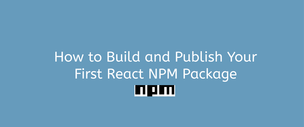 Cover image for How to Build and Publish Your First React NPM Package
