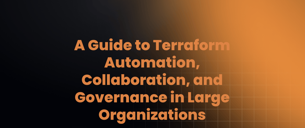 Cover Image for Streamlining Infrastructure as Code: A Guide to Terraform Automation, Collaboration, and Governance in Large Organizations