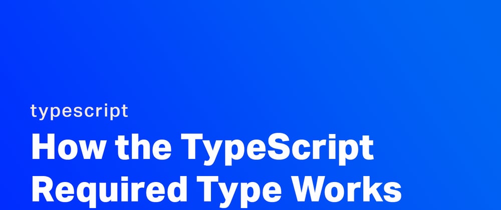 Cover image for How the TypeScript Required Type Works