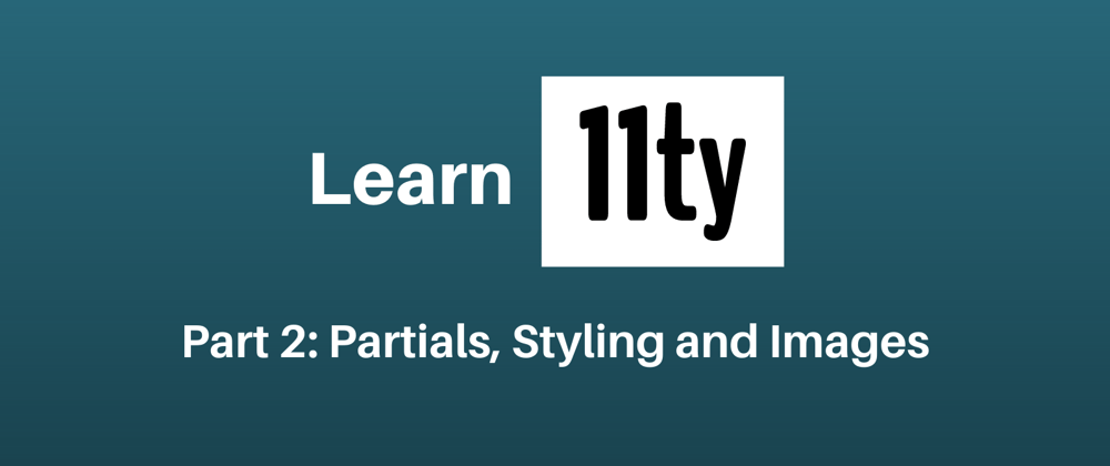 Cover image for Let's Learn 11ty Part 2: Partials, Styling & Images