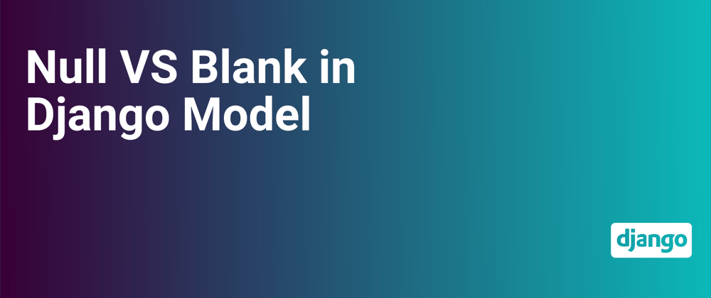 Cover image for Difference between Null and Blank in Django Model