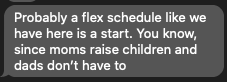 text message that reads: "Probably a flex schedule like we have here is a start. You know, since moms raise children and dads don’t have to"