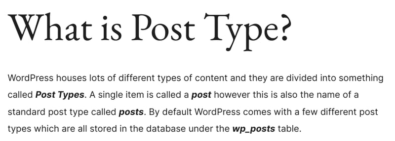 What is Post Type? WordPress houses lots of different types of content and they are divided into something called Post Types﻿. A single item is called a post however this is also the name of a standard post type called posts. By default WordPress comes with a few different post types which are all stored in the database under the wp_posts table.